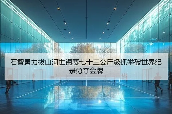 石智勇力拔山河世锦赛七十三公斤级抓举破世界纪录勇夺金牌